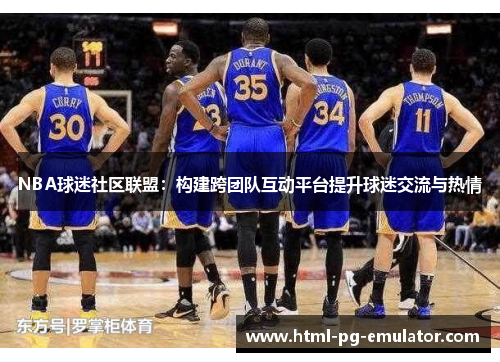 NBA球迷社区联盟：构建跨团队互动平台提升球迷交流与热情