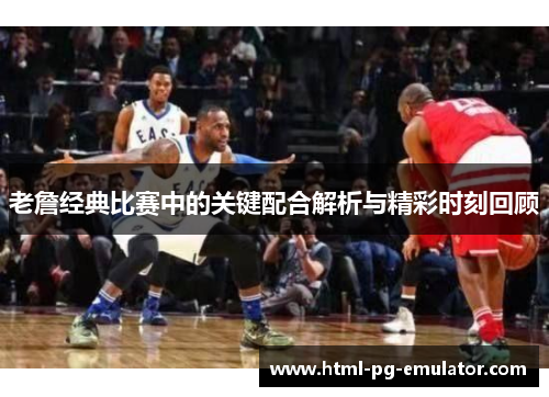 老詹经典比赛中的关键配合解析与精彩时刻回顾