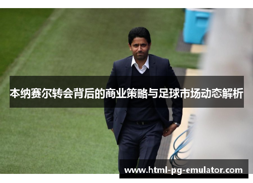 本纳赛尔转会背后的商业策略与足球市场动态解析