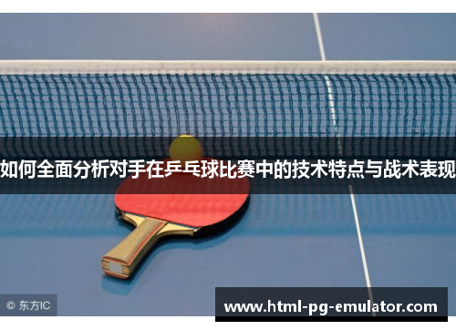 如何全面分析对手在乒乓球比赛中的技术特点与战术表现
