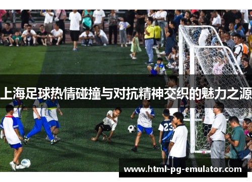 上海足球热情碰撞与对抗精神交织的魅力之源