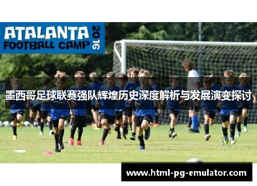 墨西哥足球联赛强队辉煌历史深度解析与发展演变探讨