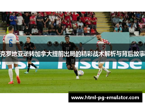 克罗地亚逆转加拿大提前出局的精彩战术解析与背后故事