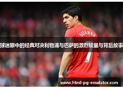 球迷眼中的经典对决利物浦与巴萨的激烈较量与背后故事