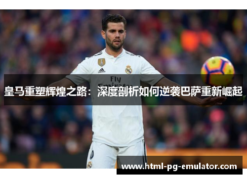 皇马重塑辉煌之路：深度剖析如何逆袭巴萨重新崛起