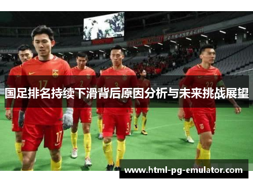 国足排名持续下滑背后原因分析与未来挑战展望