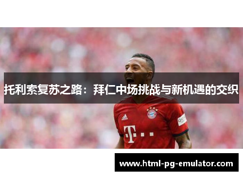 托利索复苏之路：拜仁中场挑战与新机遇的交织