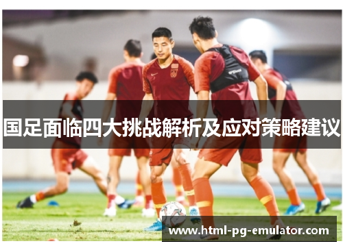 国足面临四大挑战解析及应对策略建议