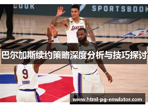 巴尔加斯续约策略深度分析与技巧探讨