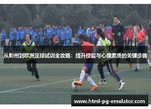 从彭州到欧洲足球试训全攻略：提升技能与心理素质的关键步骤