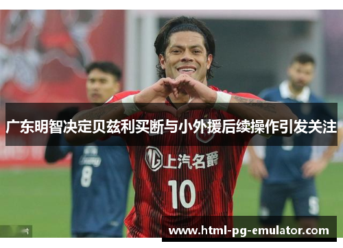 广东明智决定贝兹利买断与小外援后续操作引发关注
