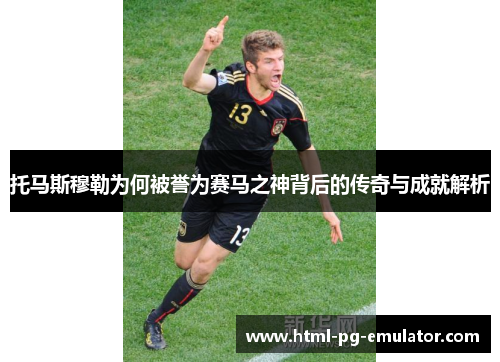 托马斯穆勒为何被誉为赛马之神背后的传奇与成就解析