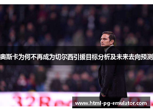 奥斯卡为何不再成为切尔西引援目标分析及未来去向预测