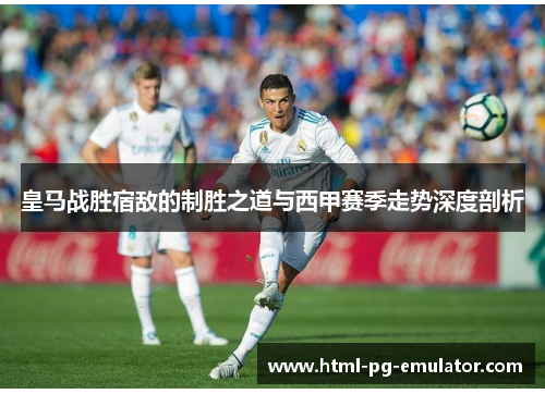 皇马战胜宿敌的制胜之道与西甲赛季走势深度剖析