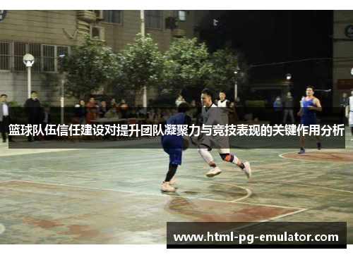 篮球队伍信任建设对提升团队凝聚力与竞技表现的关键作用分析