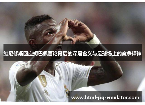 维尼修斯回应姆巴佩言论背后的深层含义与足球场上的竞争精神