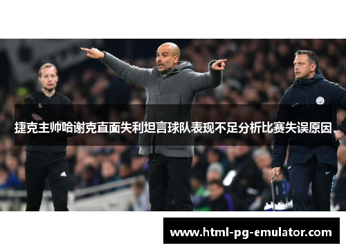 捷克主帅哈谢克直面失利坦言球队表现不足分析比赛失误原因