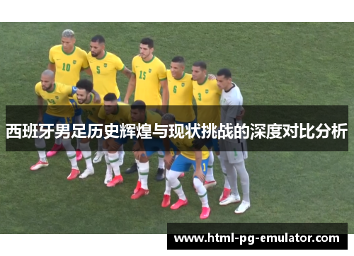 西班牙男足历史辉煌与现状挑战的深度对比分析