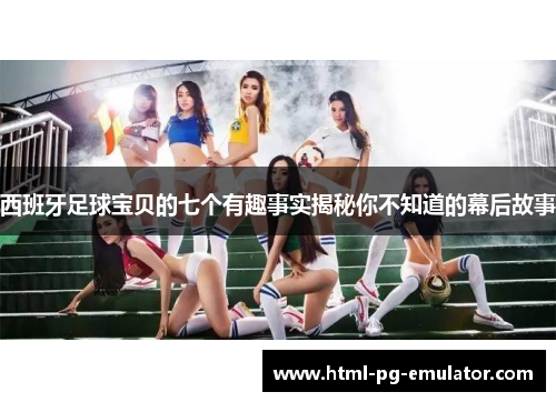 西班牙足球宝贝的七个有趣事实揭秘你不知道的幕后故事