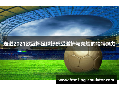 走进2021欧冠杯足球场感受激情与荣耀的独特魅力