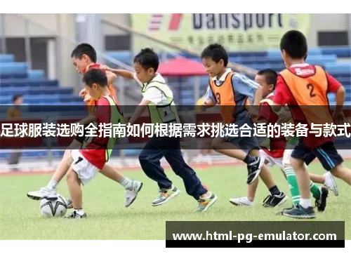 足球服装选购全指南如何根据需求挑选合适的装备与款式