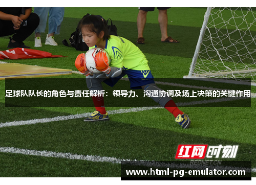 足球队队长的角色与责任解析：领导力、沟通协调及场上决策的关键作用