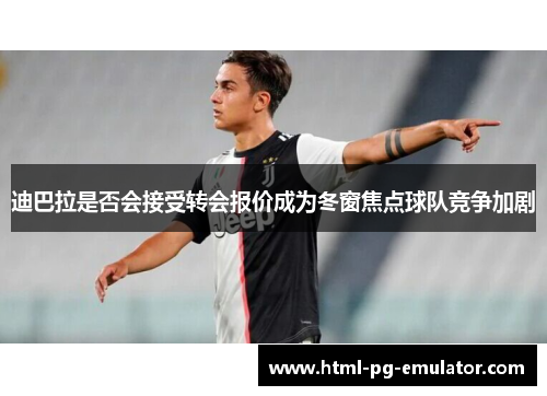 迪巴拉是否会接受转会报价成为冬窗焦点球队竞争加剧