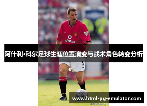 阿什利·科尔足球生涯位置演变与战术角色转变分析