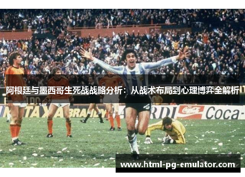 阿根廷与墨西哥生死战战略分析：从战术布局到心理博弈全解析