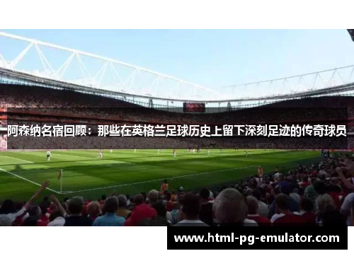 阿森纳名宿回顾：那些在英格兰足球历史上留下深刻足迹的传奇球员