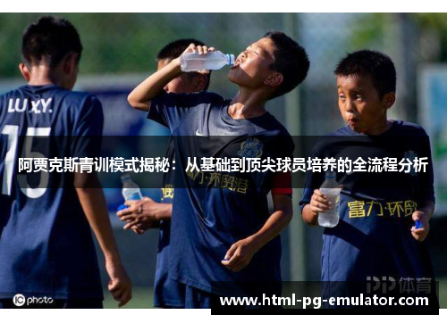 阿贾克斯青训模式揭秘：从基础到顶尖球员培养的全流程分析