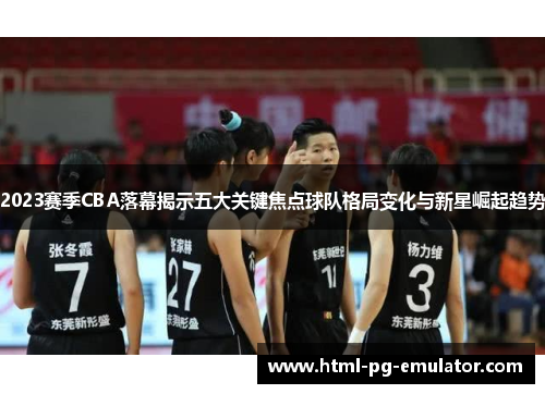 2023赛季CBA落幕揭示五大关键焦点球队格局变化与新星崛起趋势 2023赛季CBA落幕揭示五大关键焦点球队格局变化与新星崛起趋势