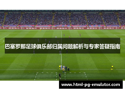 巴塞罗那足球俱乐部归属问题解析与专家答疑指南