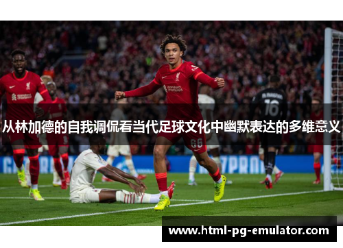 从林加德的自我调侃看当代足球文化中幽默表达的多维意义