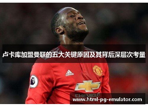 卢卡库加盟曼联的五大关键原因及其背后深层次考量