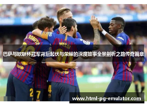 巴萨与欧联杯冠军背后起伏与荣耀的深度故事全景剖析之路传奇篇章 巴萨与欧联杯冠军背后起伏与荣耀的深度故事全景剖析之路传奇篇章