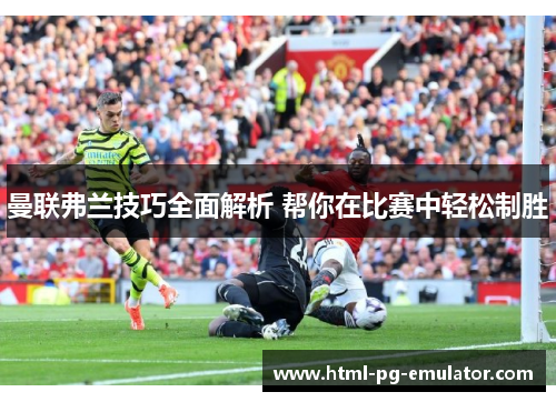 曼联弗兰技巧全面解析 帮你在比赛中轻松制胜 曼联弗兰技巧全面解析 帮你在比赛中轻松制胜