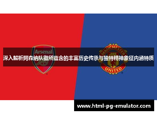 深入解析阿森纳队徽所蕴含的丰富历史传承与独特精神象征内涵特质 深入解析阿森纳队徽所蕴含的丰富历史传承与独特精神象征内涵特质