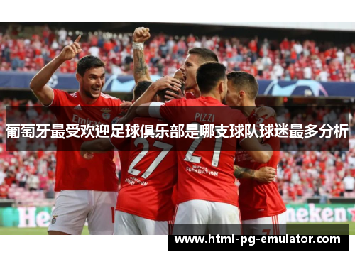 葡萄牙最受欢迎足球俱乐部是哪支球队球迷最多分析
