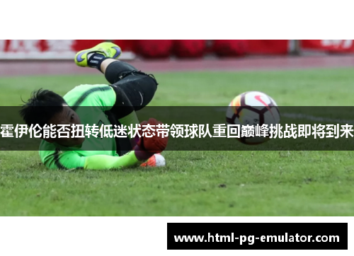 霍伊伦能否扭转低迷状态带领球队重回巅峰挑战即将到来