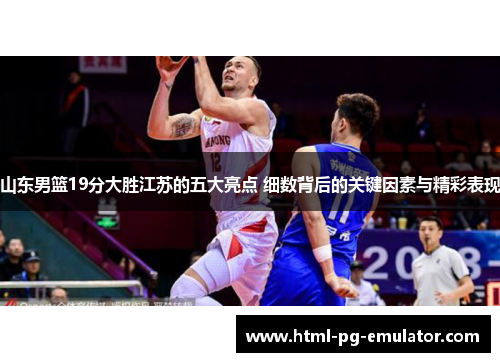 山东男篮19分大胜江苏的五大亮点 细数背后的关键因素与精彩表现