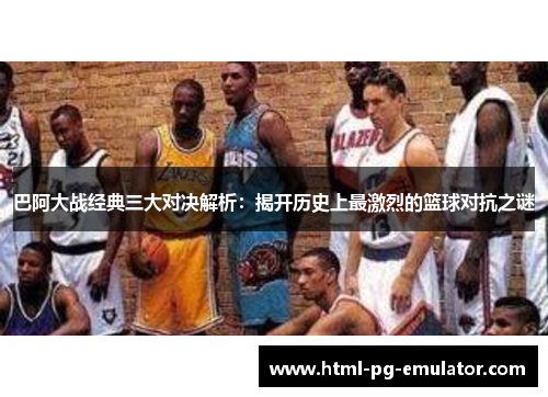 巴阿大战经典三大对决解析：揭开历史上最激烈的篮球对抗之谜