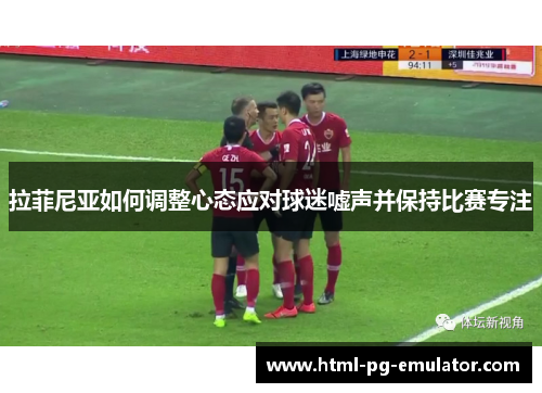 拉菲尼亚如何调整心态应对球迷嘘声并保持比赛专注