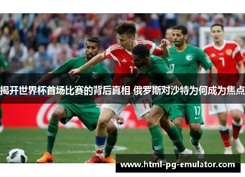 揭开世界杯首场比赛的背后真相 俄罗斯对沙特为何成为焦点