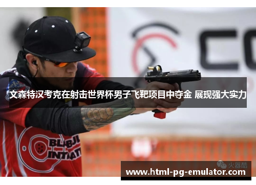 文森特汉考克在射击世界杯男子飞靶项目中夺金 展现强大实力