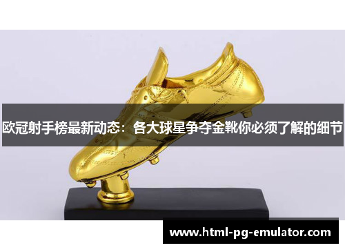 欧冠射手榜最新动态：各大球星争夺金靴你必须了解的细节
