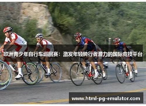 欧洲青少年自行车巡回赛:激发年轻骑行者潜力的国际竞技平台 欧洲青少年自行车巡回赛:激发年轻骑行者潜力的国际竞技平台