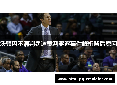 沃顿因不满判罚遭裁判驱逐事件解析背后原因