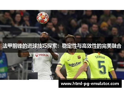 法甲前锋的进球技巧探索：稳定性与高效性的完美融合