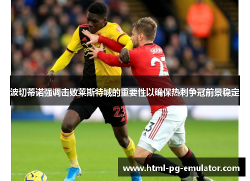 波切蒂诺强调击败莱斯特城的重要性以确保热刺争冠前景稳定